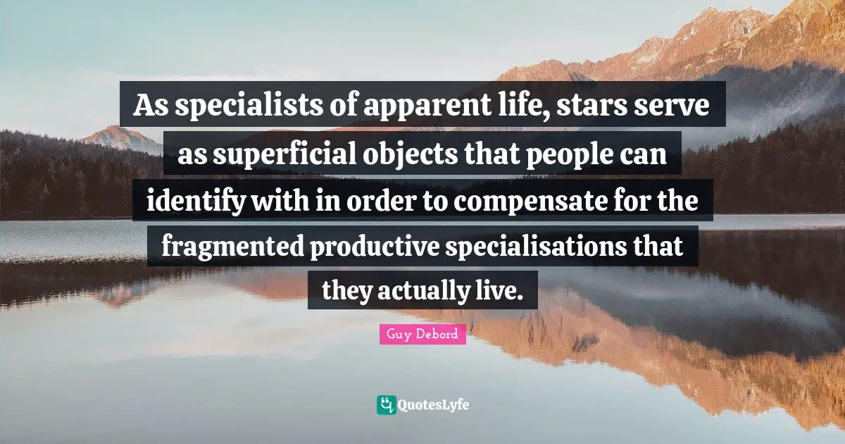 Guy Debord Quotes: "As specialists of apparent life, stars serve as superficial objects that people can identify with in order to compensate for the fragmented productive specialisations that they actually live."