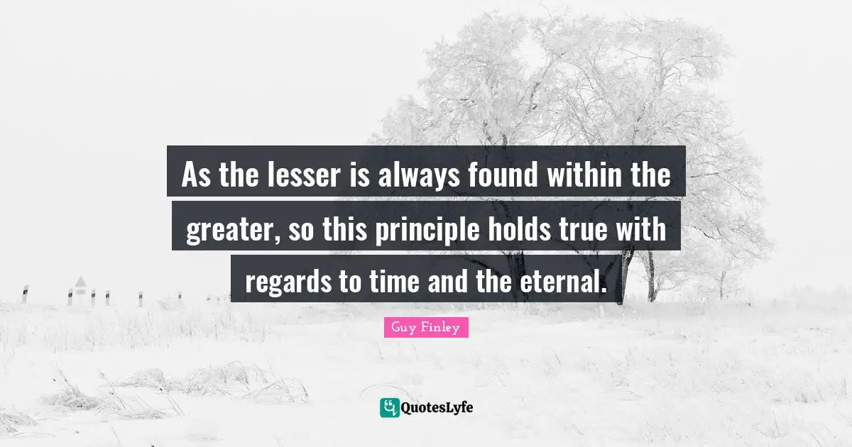 Eternal Principles Quotes: "As the lesser is always found within the greater, so this principle holds true with regards to time and the eternal."