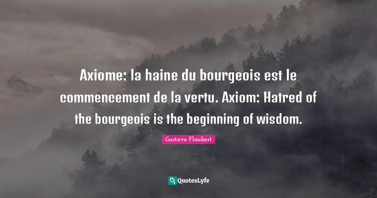 Axiome: la haine du bourgeois est le commencement de la vertu. Axiom: Hatred of the bourgeois is the beginning of wisdom.