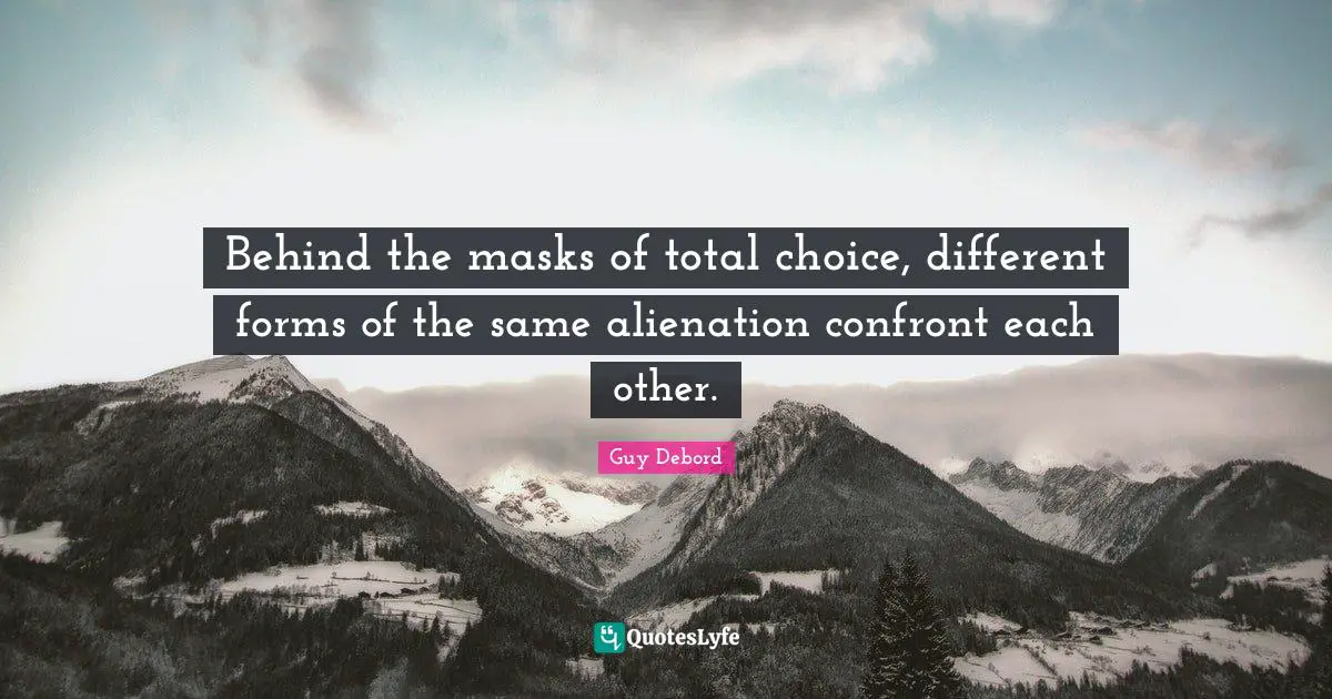 Guy Debord Quotes: "Behind the masks of total choice, different forms of the same alienation confront each other."