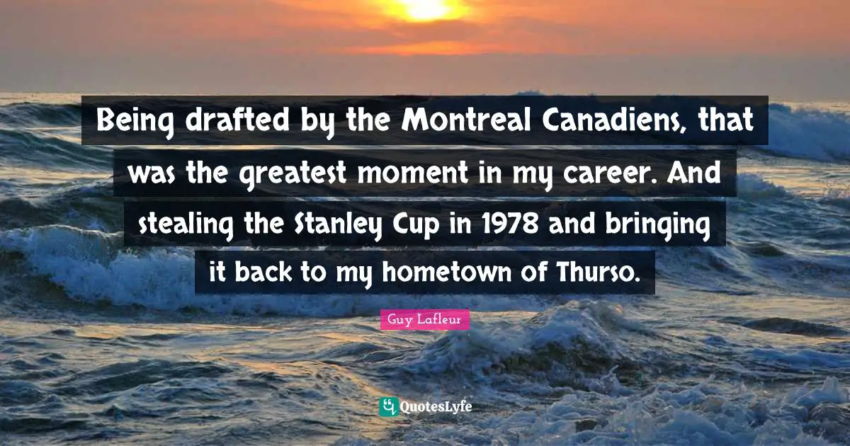 Being drafted by the Montreal Canadiens, that was the greatest moment in my career. And stealing the Stanley Cup in 1978 and bringing it back to my hometown of Thurso.