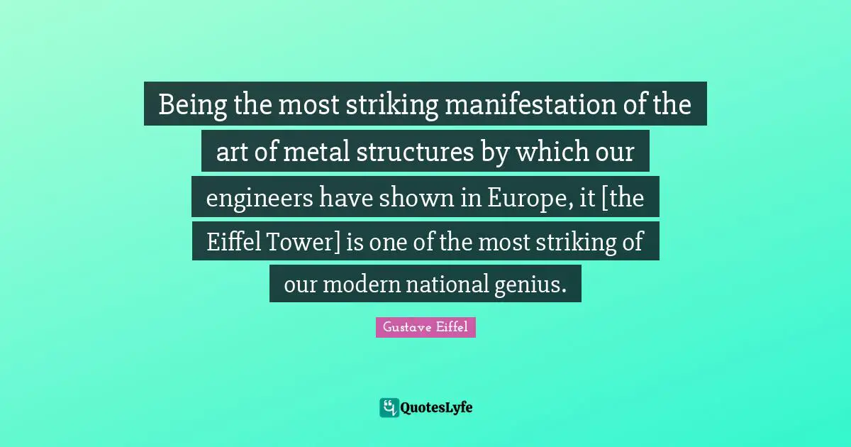 Gustave Eiffel Quotes: Being the most striking manifestation of the art of metal structures by which our engineers have shown in Europe, it [the Eiffel Tower] is one of the most striking of our modern national genius.