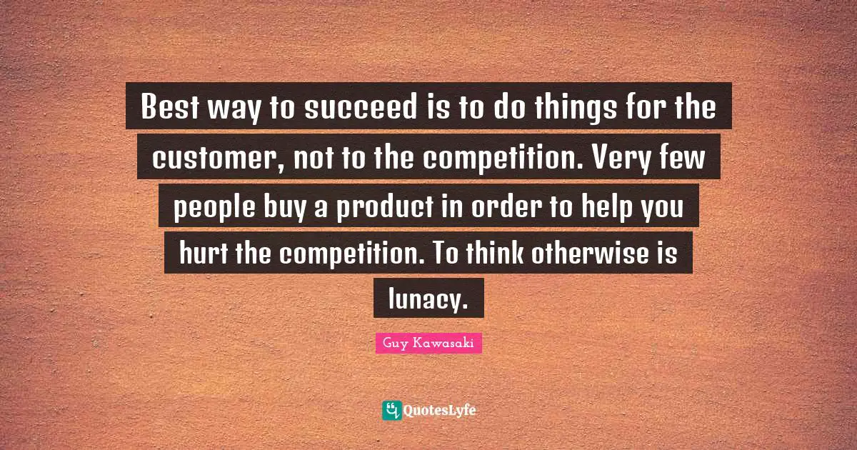 Best way to succeed is to do things for the customer, not to the competition. Very few people buy a product in order to help you hurt the competition. To think otherwise is lunacy.