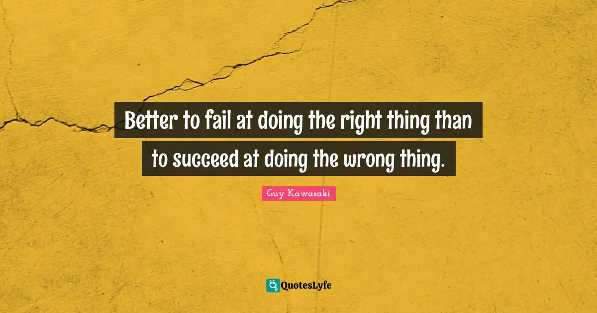 Better to fail at doing the right thing than to succeed at doing the wrong thing.
