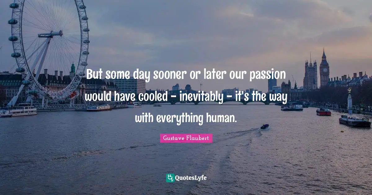 But some day sooner or later our passion would have cooled - inevitably - it's the way with everything human.
