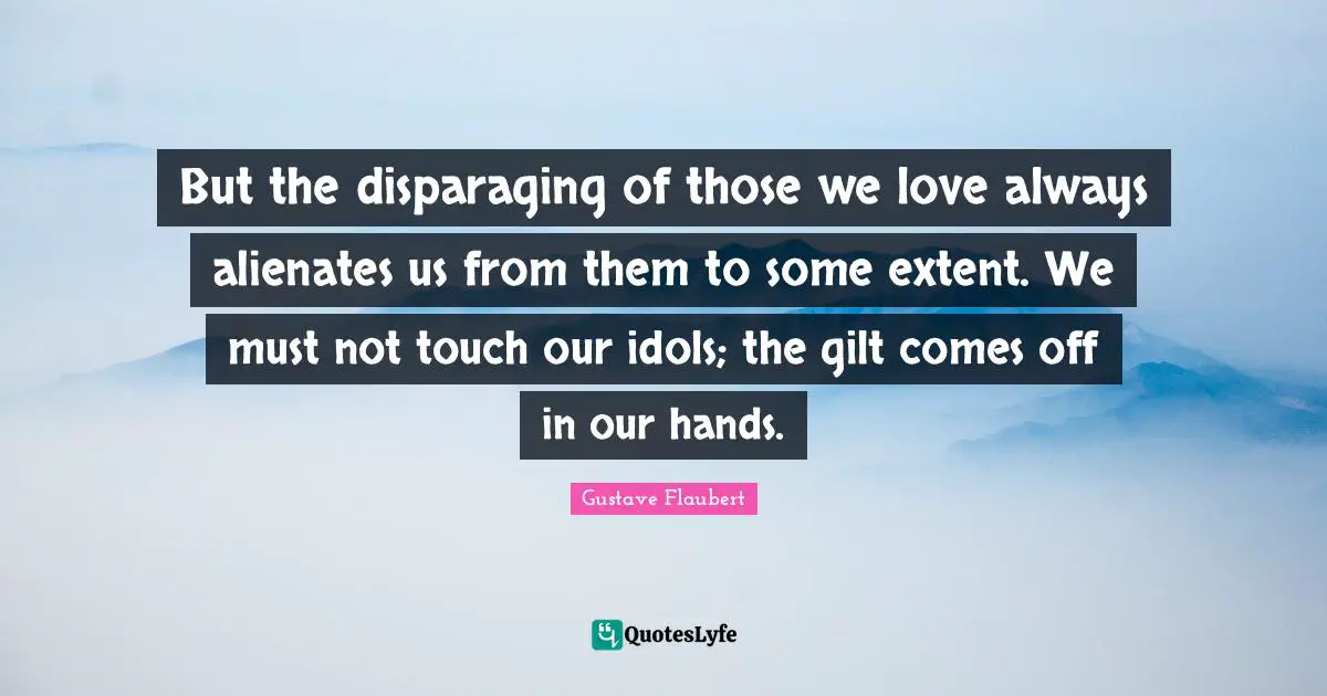 Those We Love Quotes: "But the disparaging of those we love always alienates us from them to some extent. We must not touch our idols; the gilt comes off in our hands."