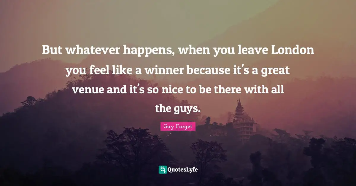 But whatever happens, when you leave London you feel like a winner because it's a great venue and it's so nice to be there with all the guys.