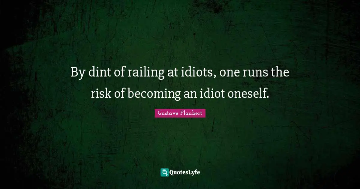 By dint of railing at idiots, one runs the risk of becoming an idiot oneself.