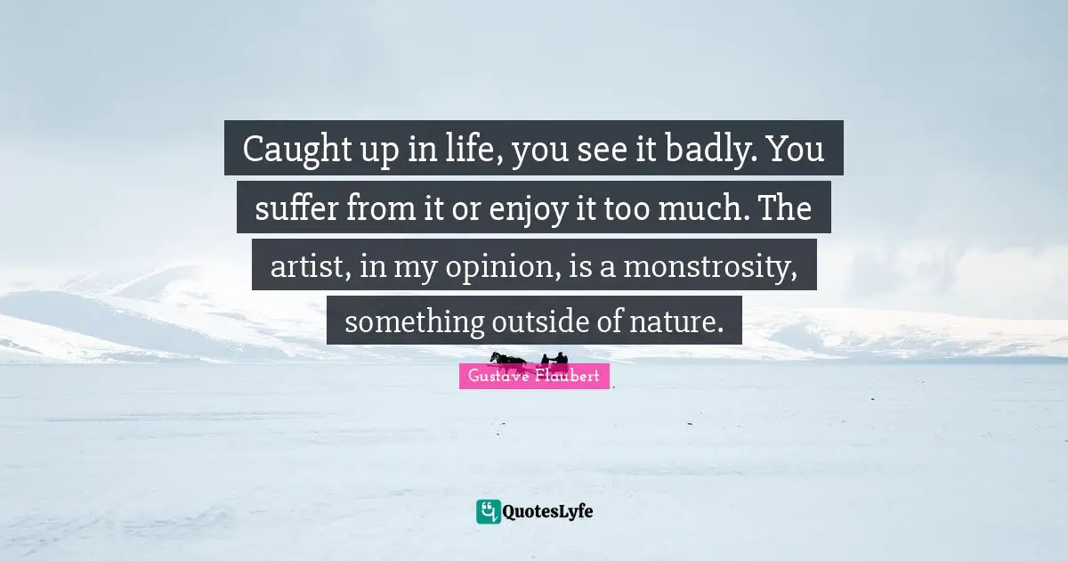 Caught up in life, you see it badly. You suffer from it or enjoy it too much. The artist, in my opinion, is a monstrosity, something outside of nature.