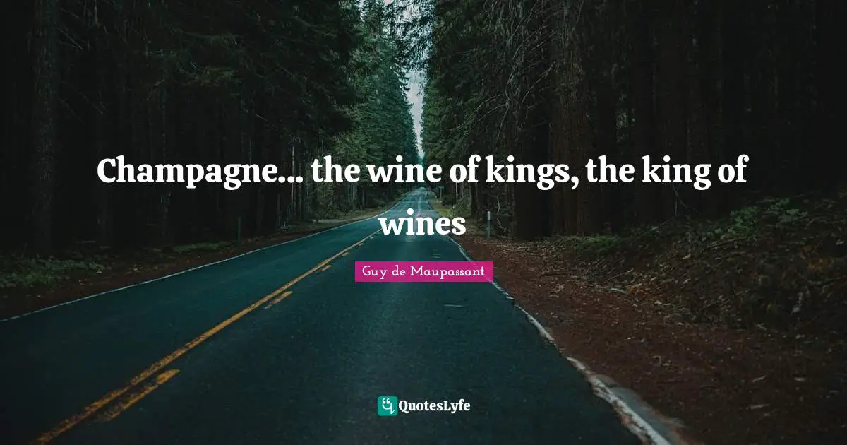 Guy De Maupassant Quotes: "Champagne... the wine of kings, the king of wines"