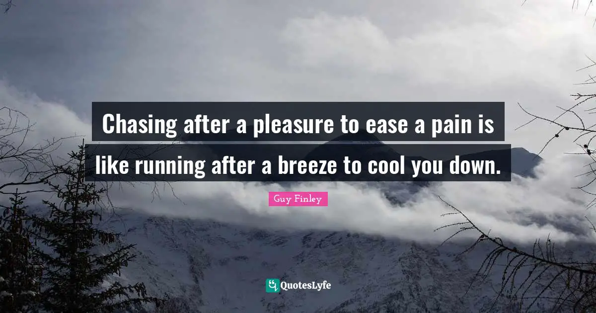 Chasing after a pleasure to ease a pain is like running after a breeze to cool you down.