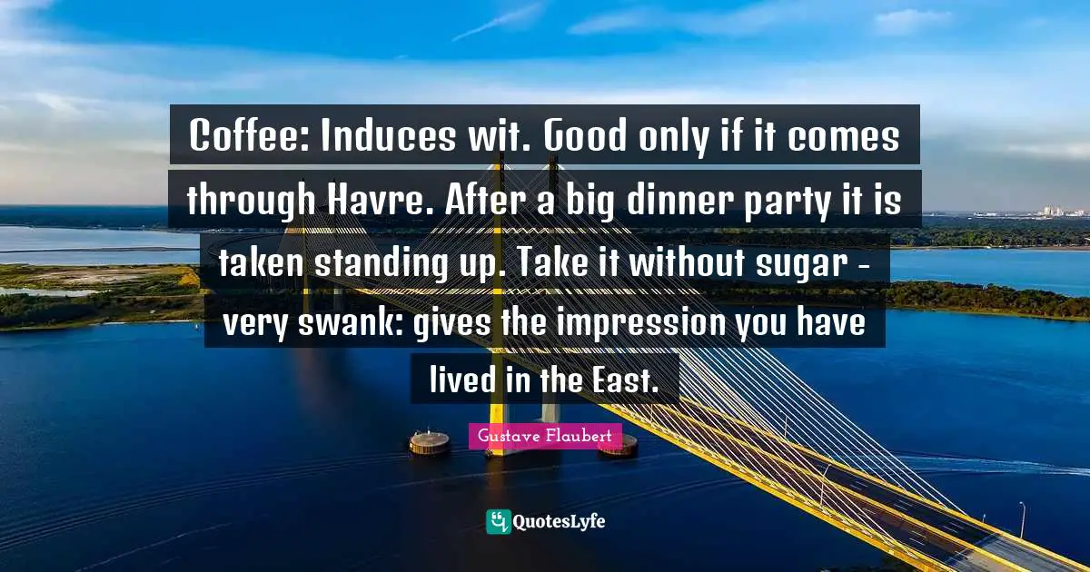 Dinner Party Quotes: "Coffee: Induces wit. Good only if it comes through Havre. After a big dinner party it is taken standing up. Take it without sugar - very swank: gives the impression you have lived in the East."