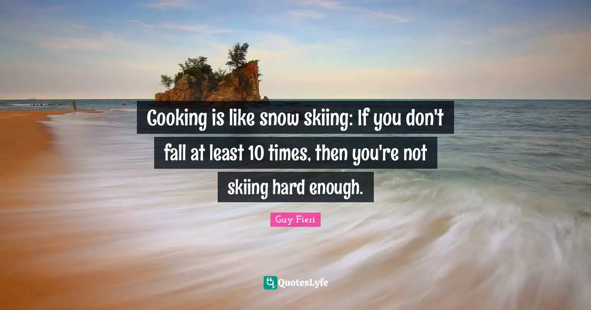 Cooking is like snow skiing: If you don't fall at least 10 times, then you're not skiing hard enough.
