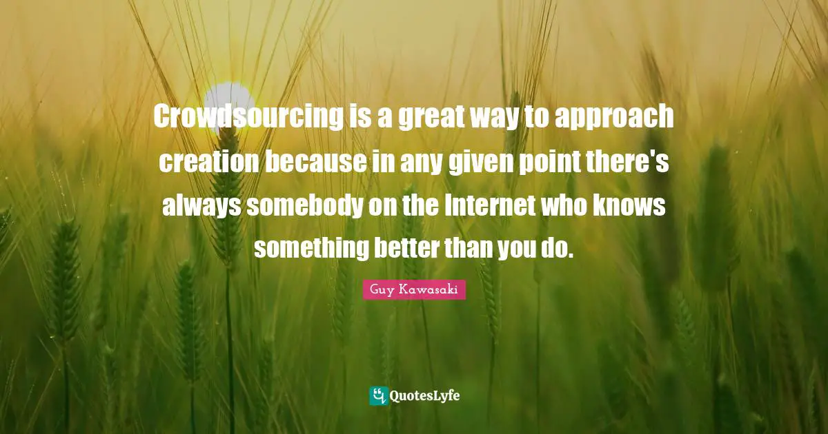 Crowdsourcing is a great way to approach creation because in any given point there's always somebody on the Internet who knows something better than you do.