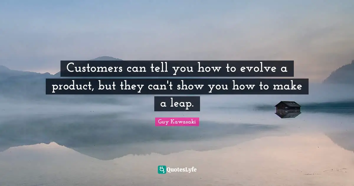 Customers can tell you how to evolve a product, but they can't show you how to make a leap.