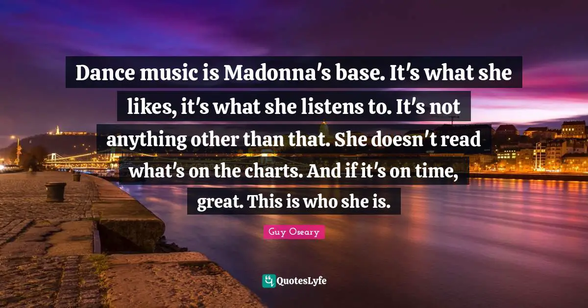 Dance music is Madonna's base. It's what she likes, it's what she listens to. It's not anything other than that. She doesn't read what's on the charts. And if it's on time, great. This is who she is.