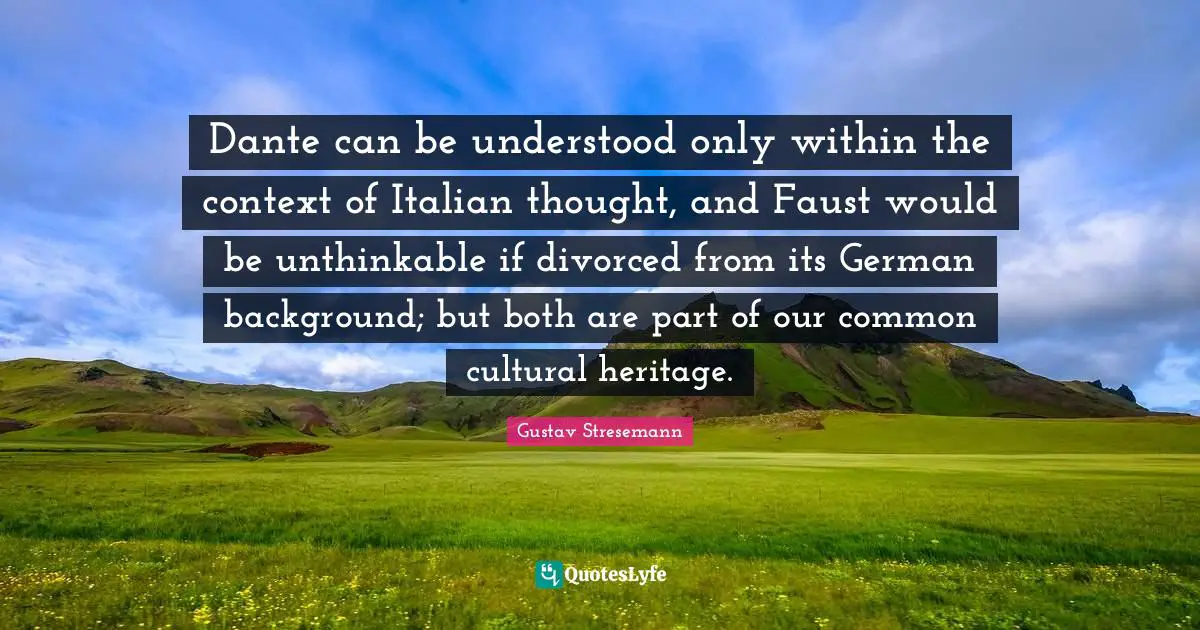 Unthinkable Quotes: "Dante can be understood only within the context of Italian thought, and Faust would be unthinkable if divorced from its German background; but both are part of our common cultural heritage."