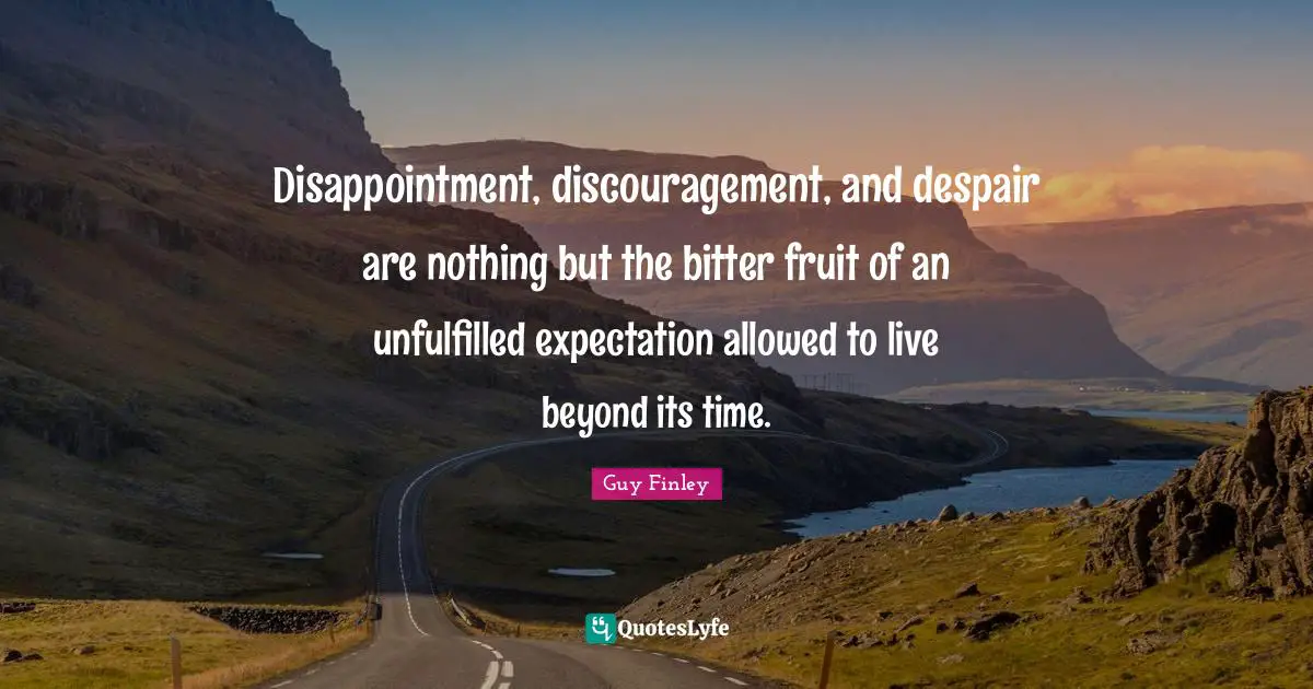 Discouragement Quotes: "Disappointment, discouragement, and despair are nothing but the bitter fruit of an unfulfilled expectation allowed to live beyond its time."
