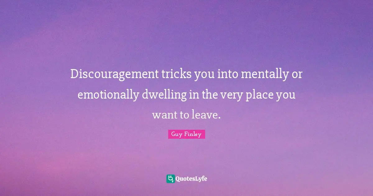 Discouragement tricks you into mentally or emotionally dwelling in the very place you want to leave.