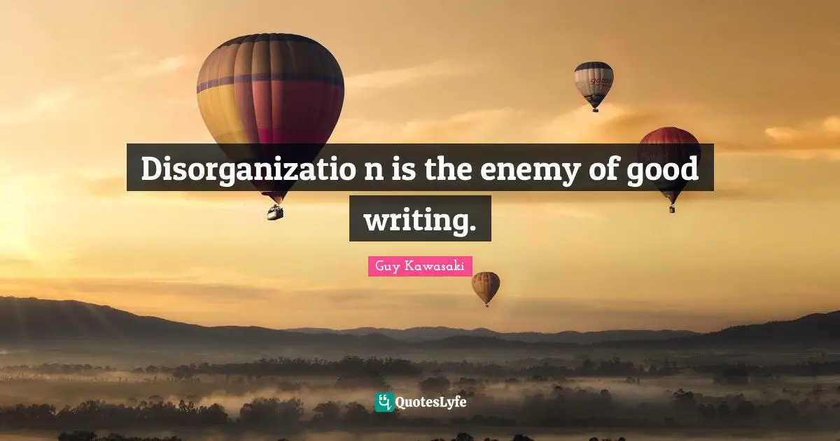 Disorganizatio n is the enemy of good writing.