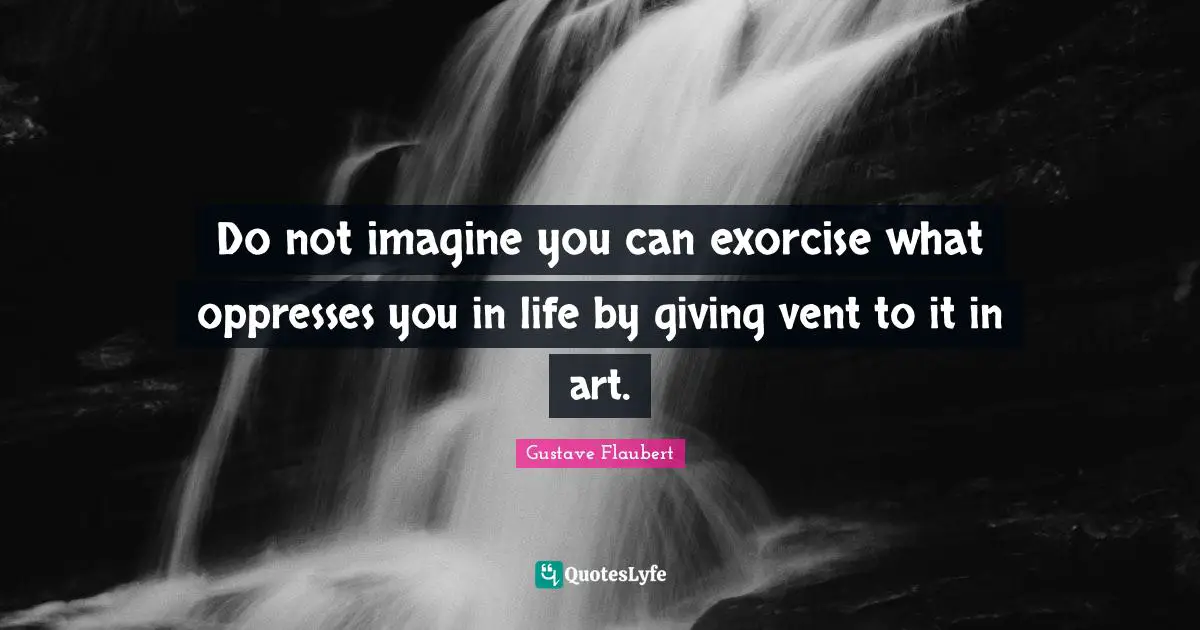 Do not imagine you can exorcise what oppresses you in life by giving vent to it in art.