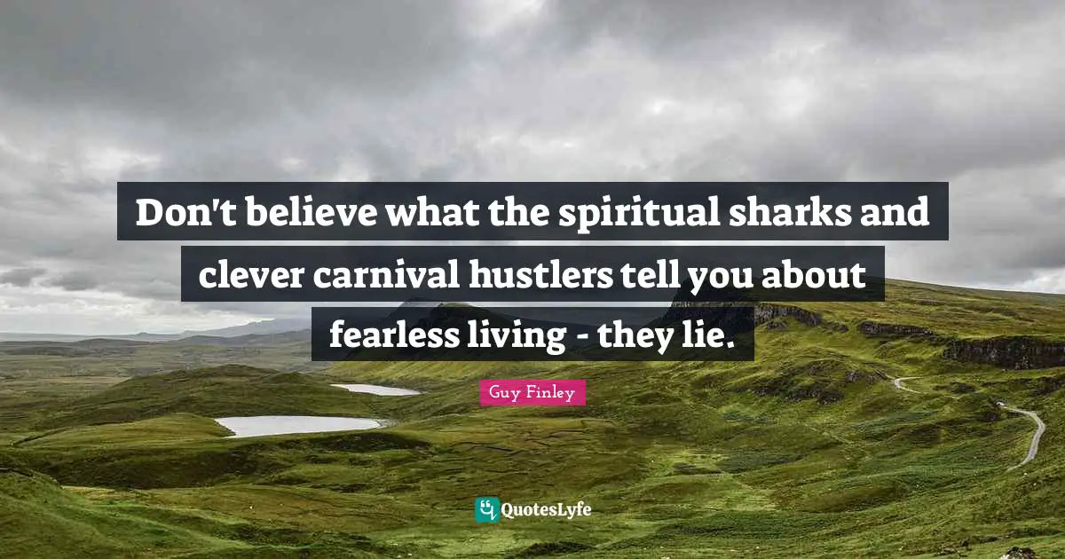 Don't believe what the spiritual sharks and clever carnival hustlers tell you about fearless living - they lie.