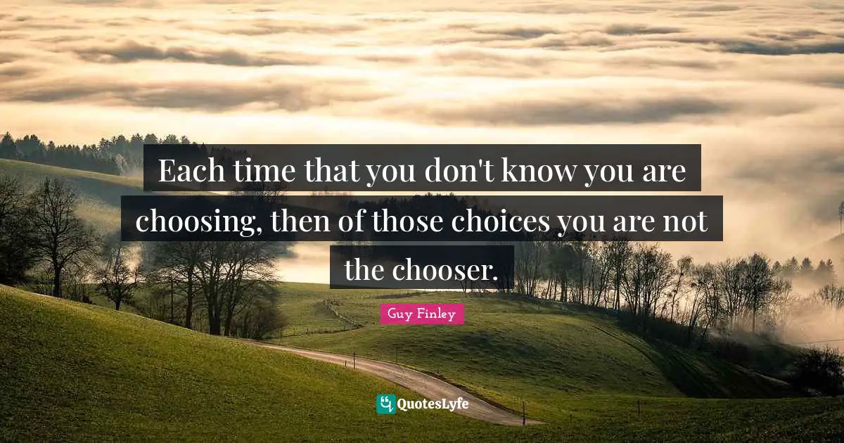 Each time that you don't know you are choosing, then of those choices you are not the chooser.