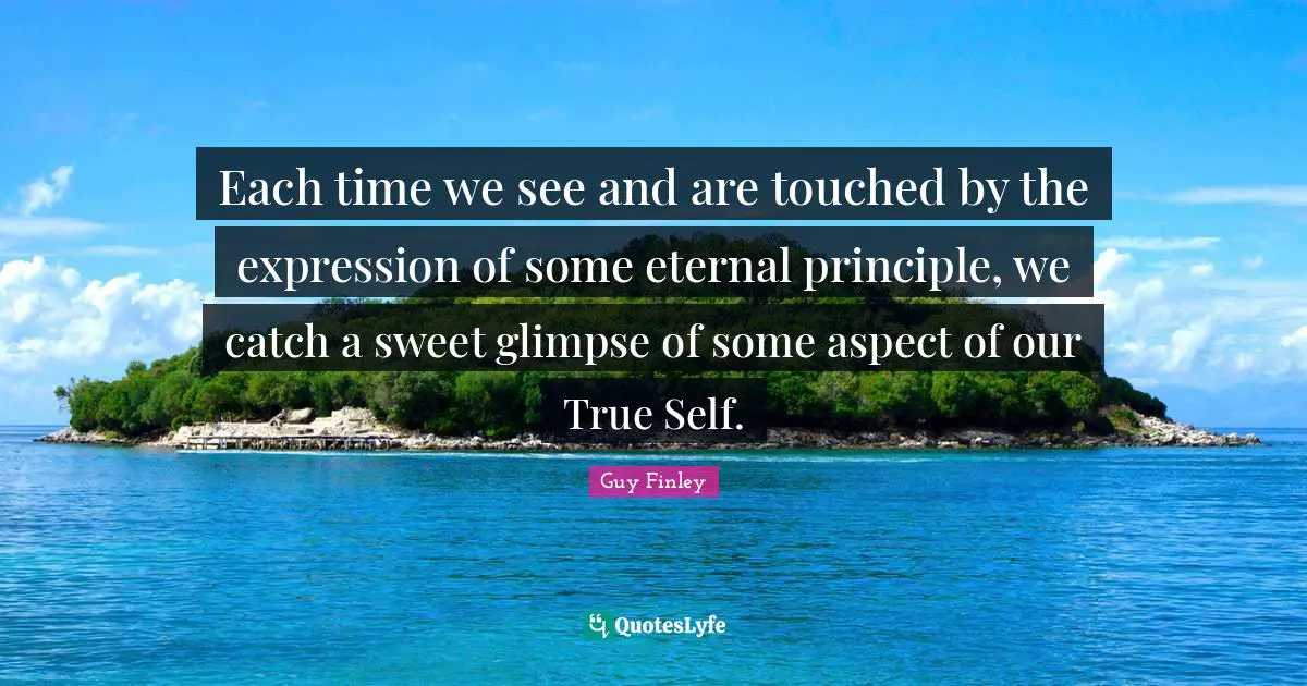 Each time we see and are touched by the expression of some eternal principle, we catch a sweet glimpse of some aspect of our True Self.