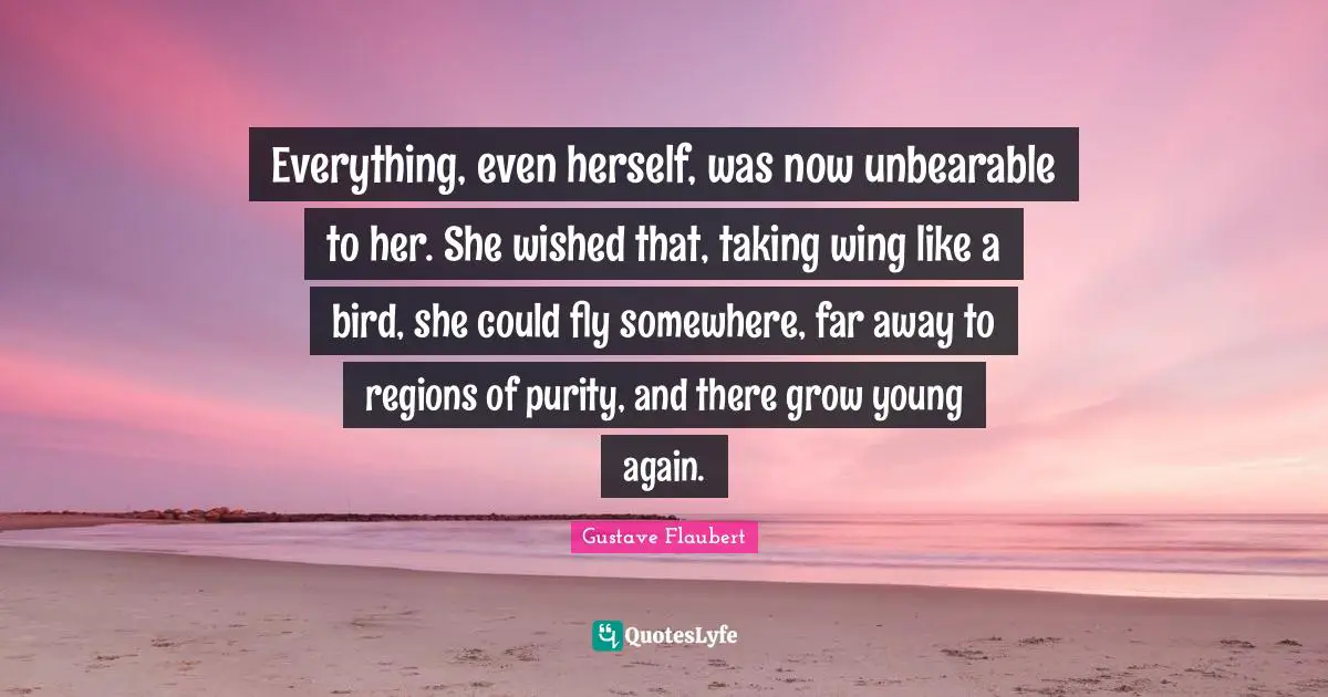 Everything, even herself, was now unbearable to her. She wished that, taking wing like a bird, she could fly somewhere, far away to regions of purity, and there grow young again.