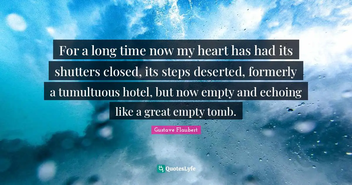 For a long time now my heart has had its shutters closed, its steps deserted, formerly a tumultuous hotel, but now empty and echoing like a great empty tomb.