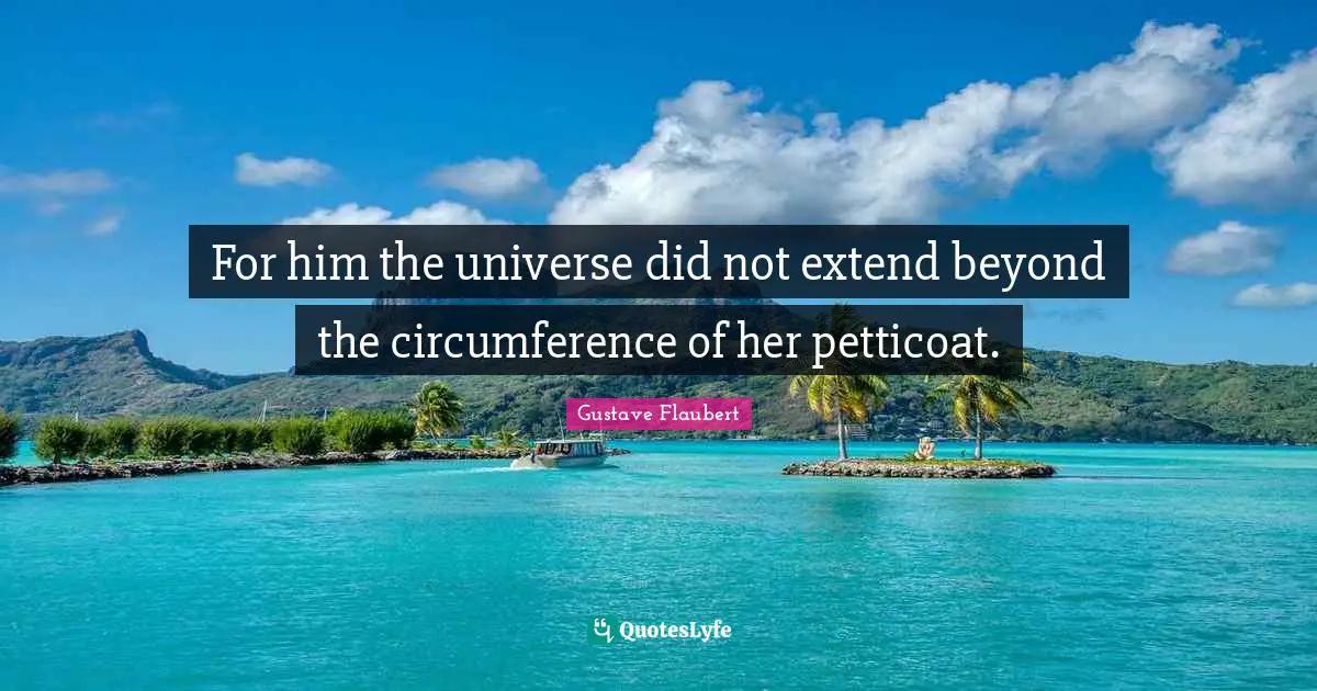 For him the universe did not extend beyond the circumference of her petticoat.