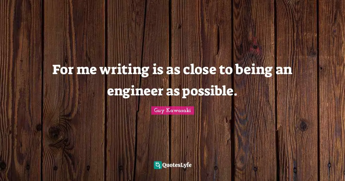 For me writing is as close to being an engineer as possible.