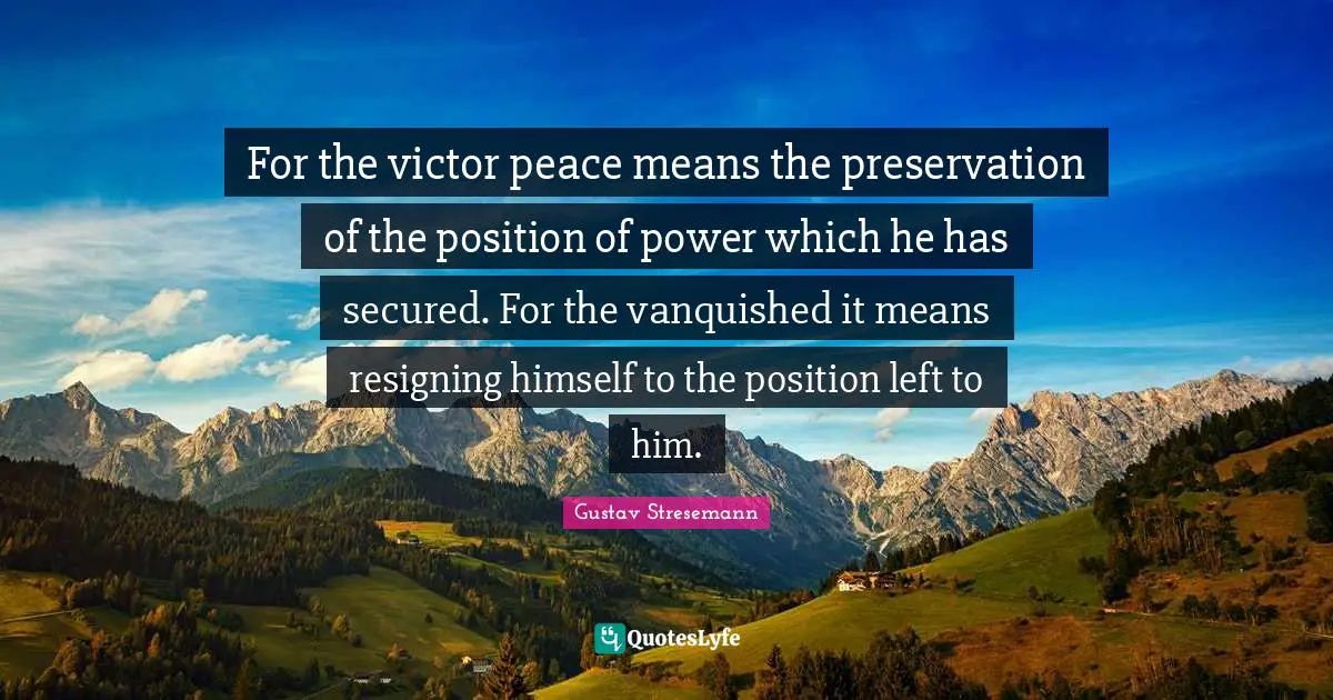 Secured Quotes: "For the victor peace means the preservation of the position of power which he has secured. For the vanquished it means resigning himself to the position left to him."
