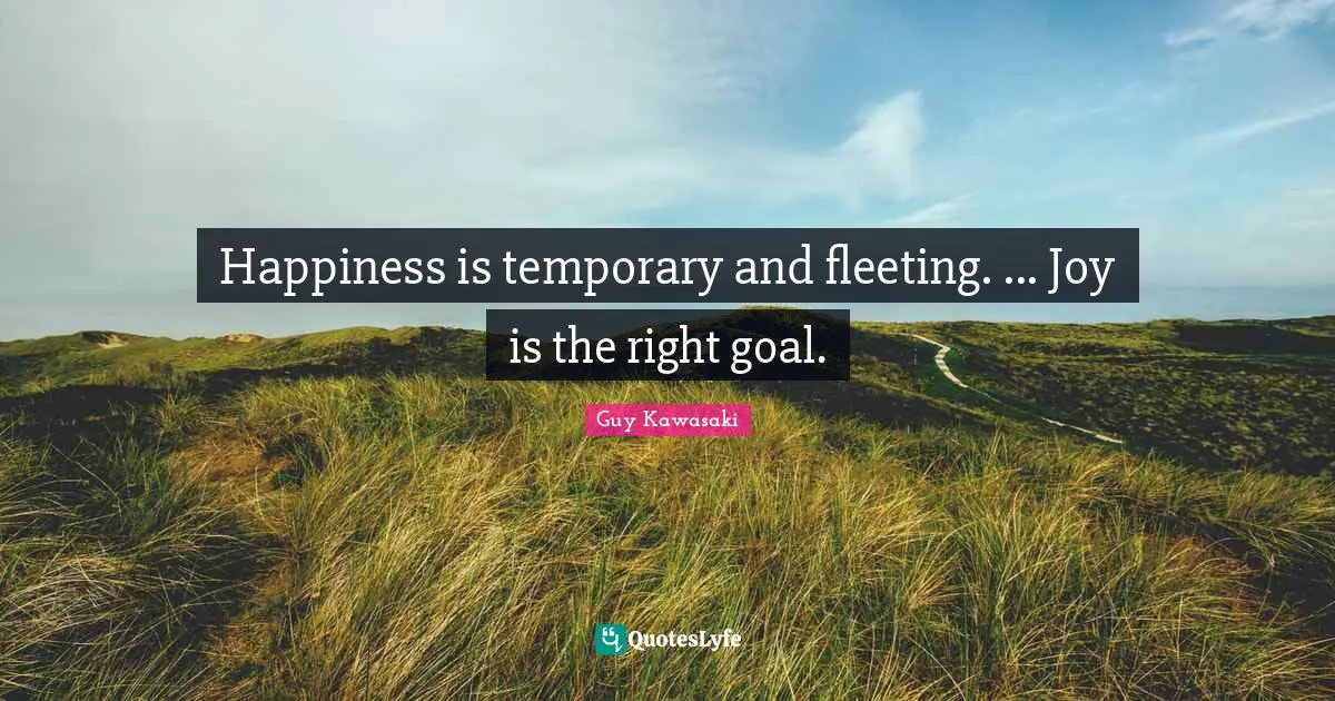 Happiness is temporary and fleeting. ... Joy is the right goal.
