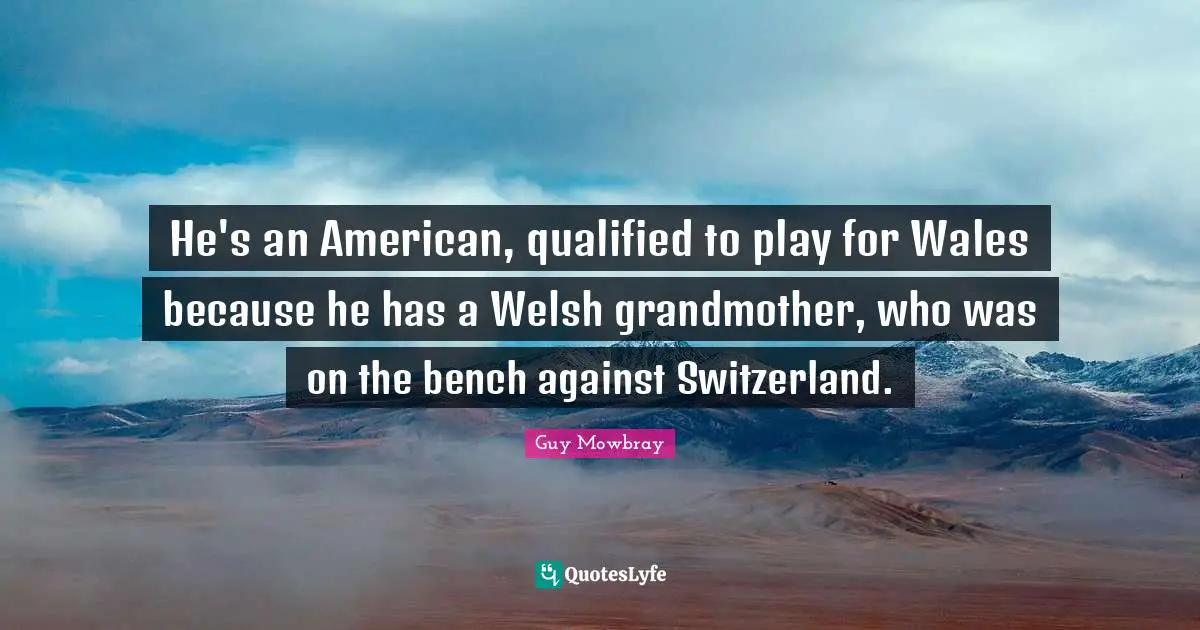 Welsh Quotes: "He's an American, qualified to play for Wales because he has a Welsh grandmother, who was on the bench against Switzerland."