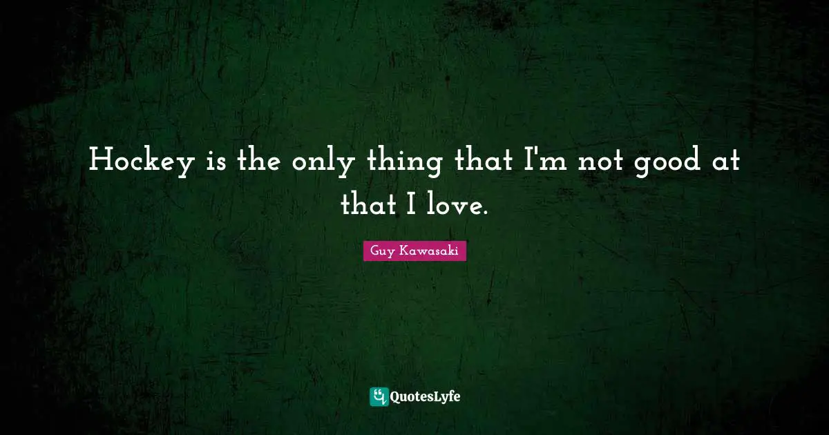 Hockey is the only thing that I'm not good at that I love.