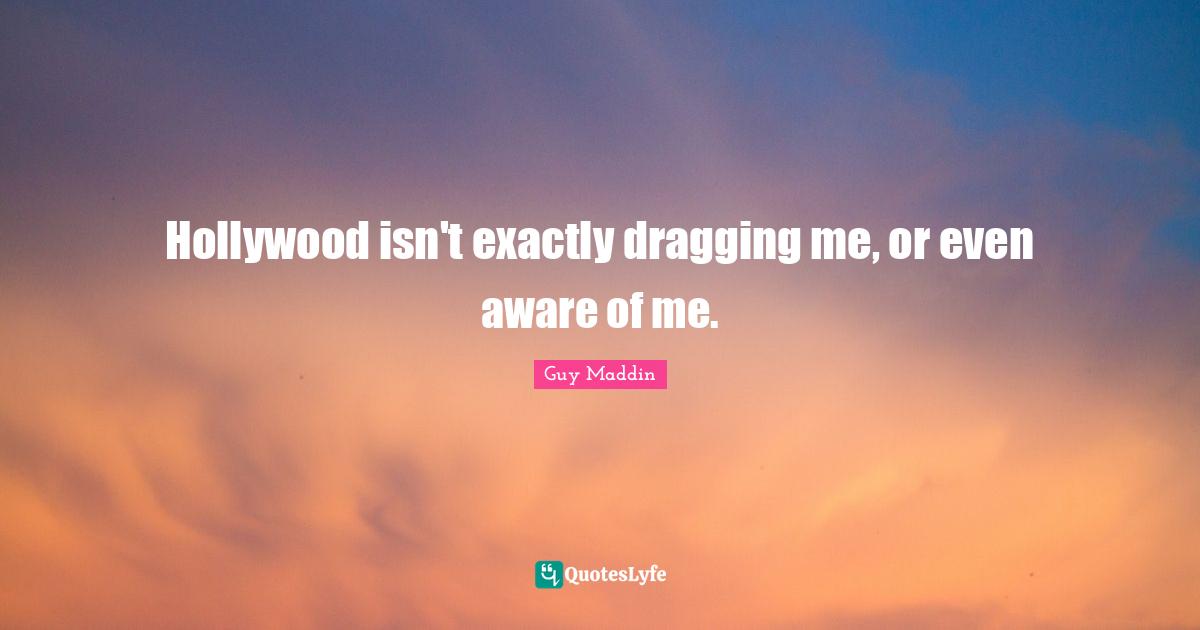 Guy Maddin Quotes: "Hollywood isn't exactly dragging me, or even aware of me."