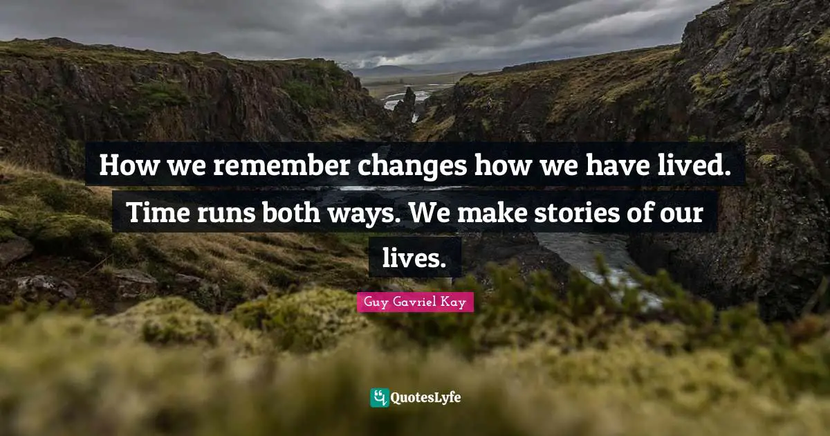 How we remember changes how we have lived. Time runs both ways. We make stories of our lives.