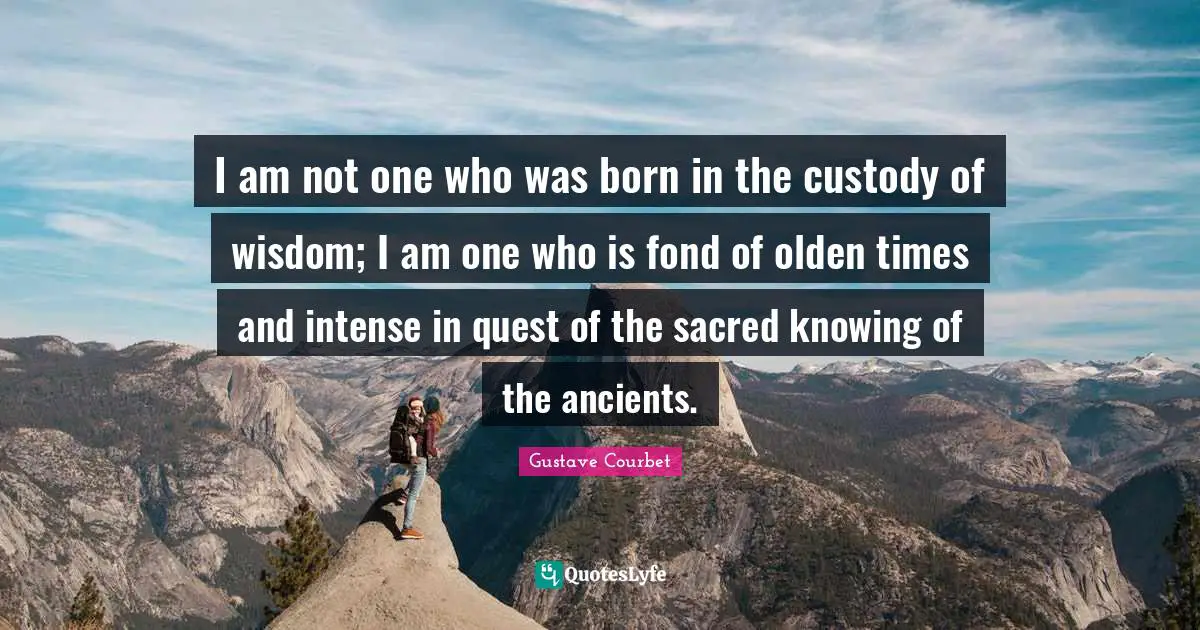 I am not one who was born in the custody of wisdom; I am one who is fond of olden times and intense in quest of the sacred knowing of the ancients.