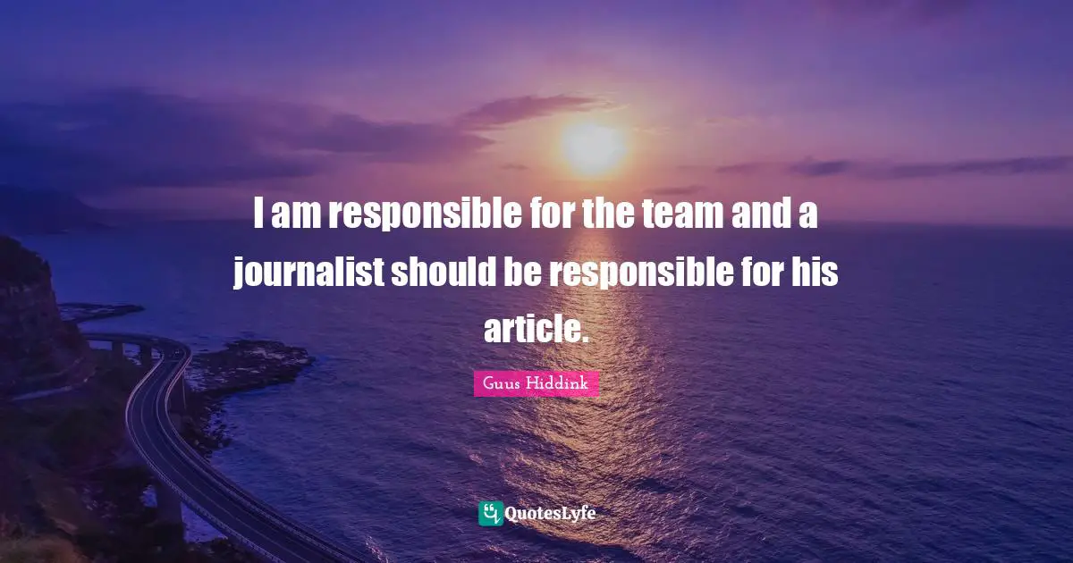 I am responsible for the team and a journalist should be responsible for his article.