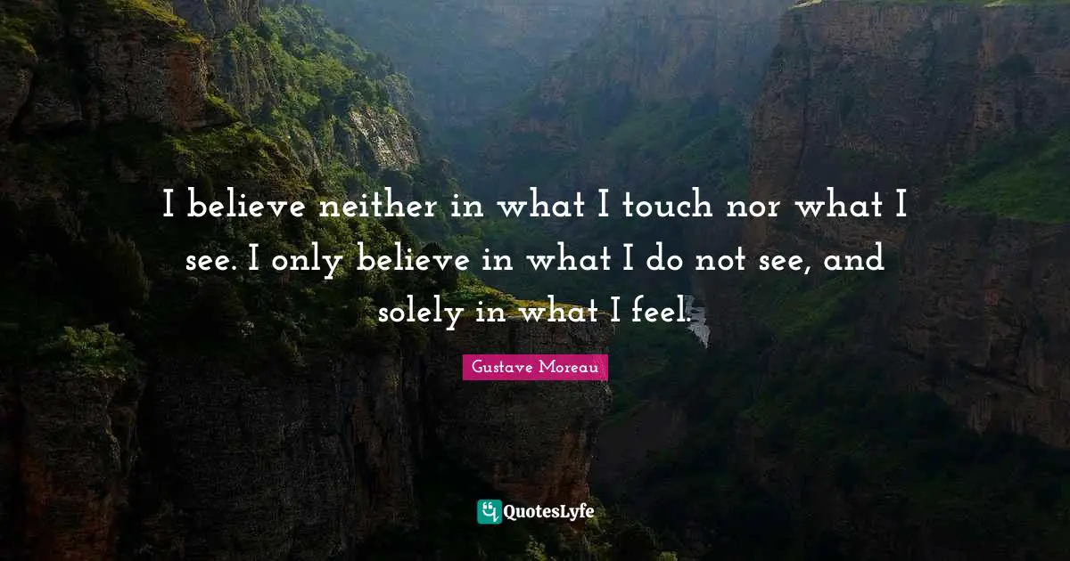 I believe neither in what I touch nor what I see. I only believe in what I do not see, and solely in what I feel.