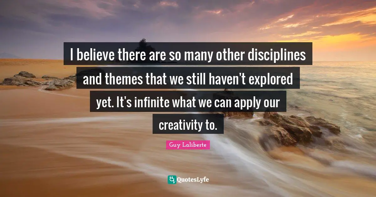 Guy Laliberte Quotes: "I believe there are so many other disciplines and themes that we still haven't explored yet. It's infinite what we can apply our creativity to."