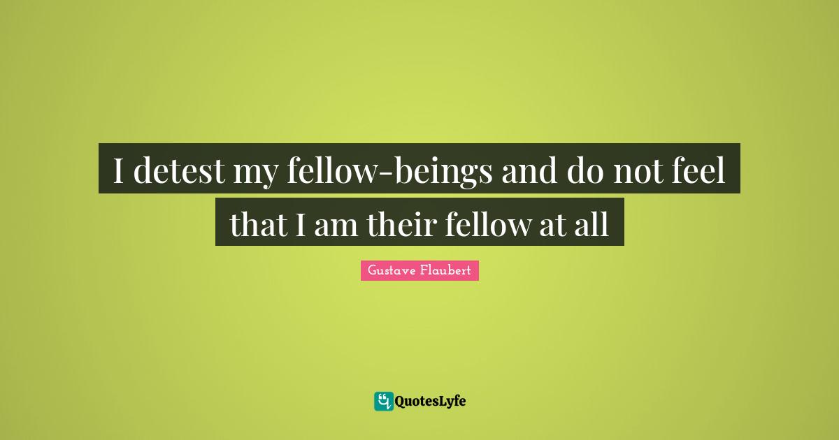 Detest Quotes: "I detest my fellow-beings and do not feel that I am their fellow at all"