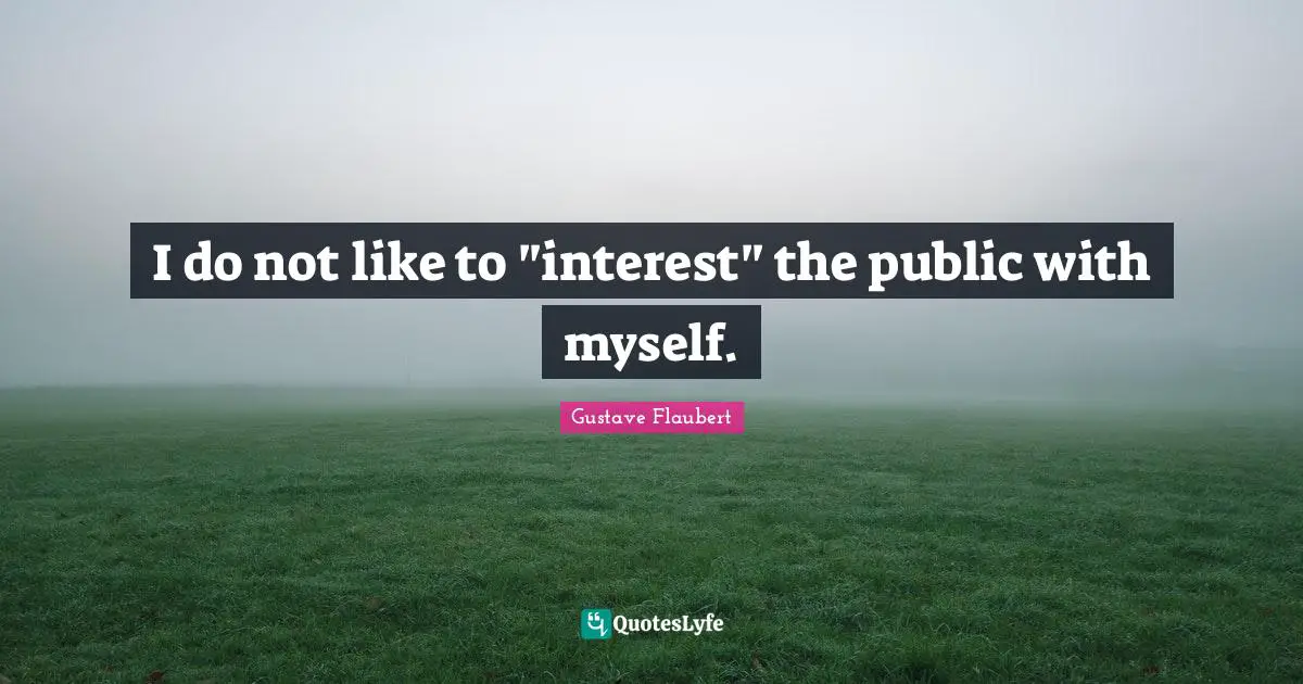 I do not like to "interest" the public with myself.