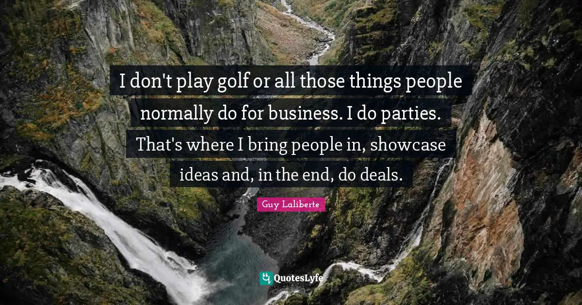 Guy Laliberte Quotes: "I don't play golf or all those things people normally do for business. I do parties. That's where I bring people in, showcase ideas and, in the end, do deals."