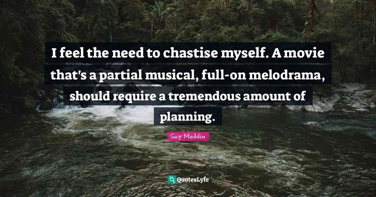 Guy Maddin Quotes: "I feel the need to chastise myself. A movie that's a partial musical, full-on melodrama, should require a tremendous amount of planning."