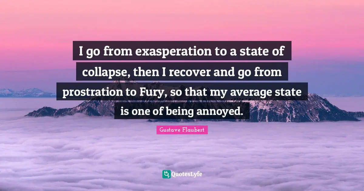 Annoyed Quotes: "I go from exasperation to a state of collapse, then I recover and go from prostration to Fury, so that my average state is one of being annoyed."