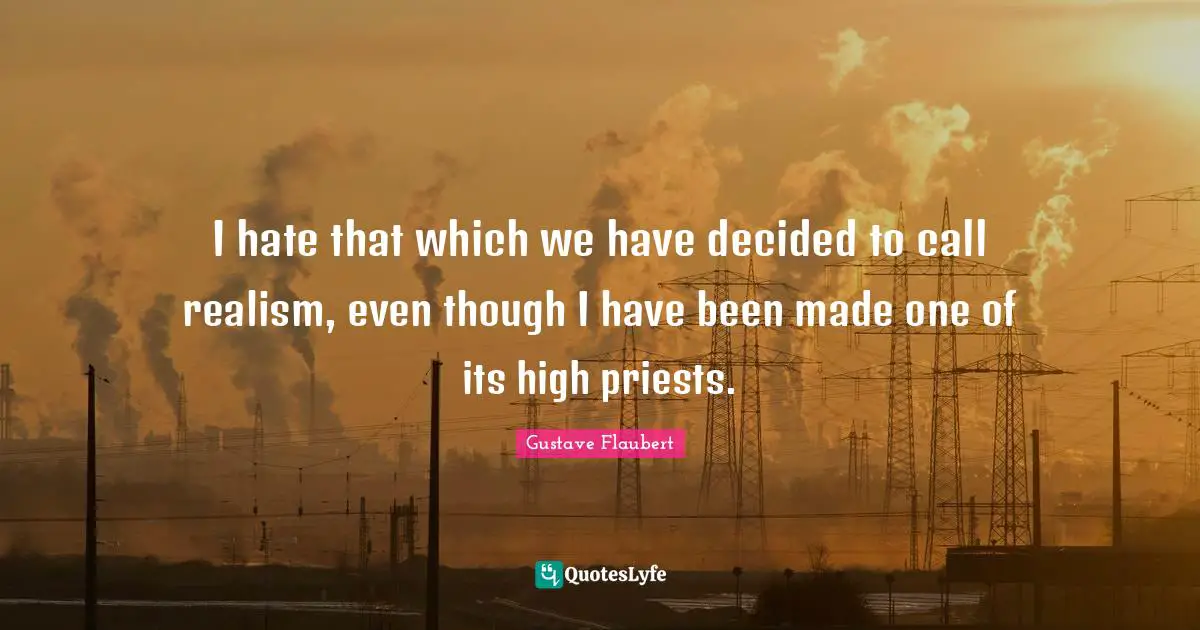 I hate that which we have decided to call realism, even though I have been made one of its high priests.