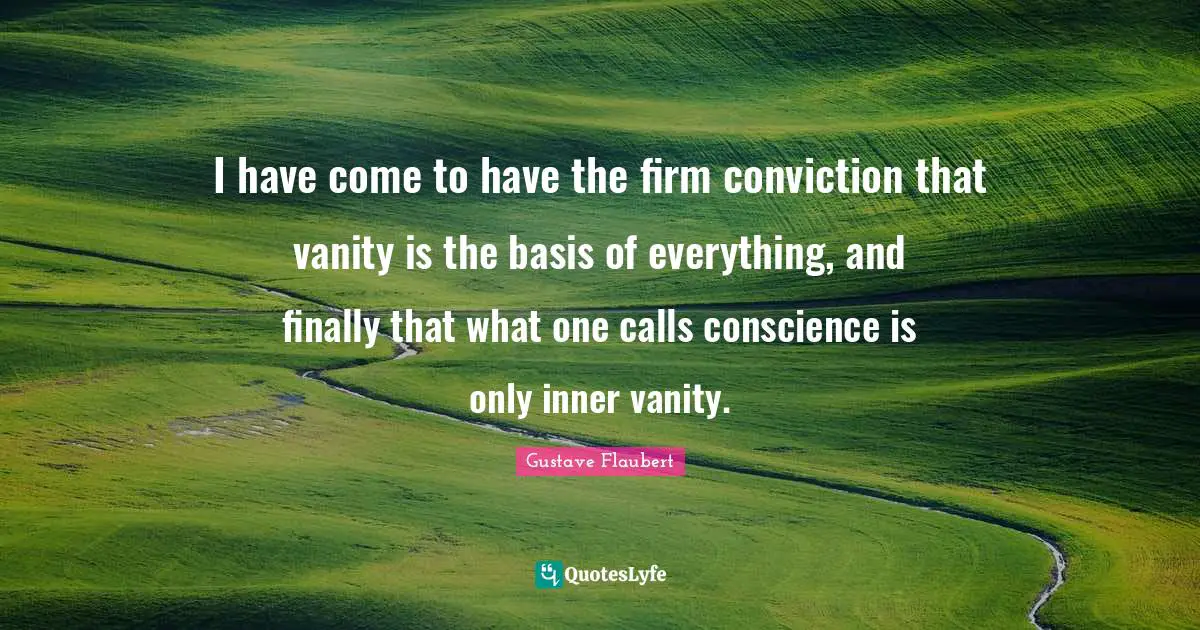 I have come to have the firm conviction that vanity is the basis of everything, and finally that what one calls conscience is only inner vanity.
