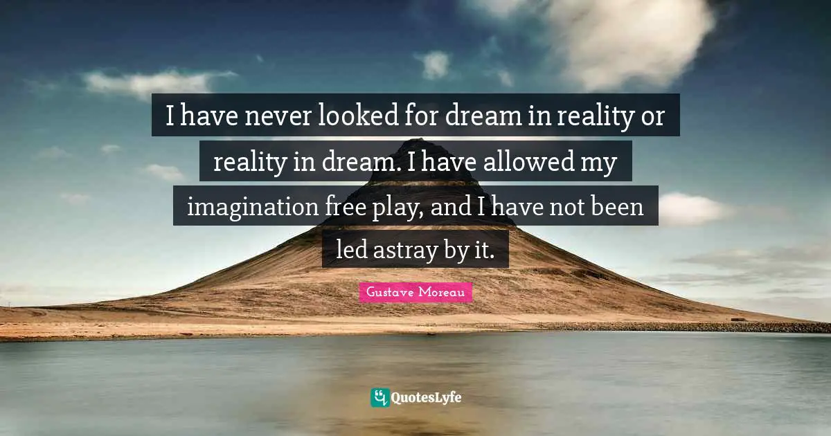 I have never looked for dream in reality or reality in dream. I have allowed my imagination free play, and I have not been led astray by it.